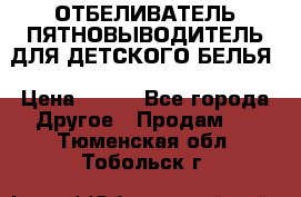 ОТБЕЛИВАТЕЛЬ-ПЯТНОВЫВОДИТЕЛЬ ДЛЯ ДЕТСКОГО БЕЛЬЯ › Цена ­ 190 - Все города Другое » Продам   . Тюменская обл.,Тобольск г.